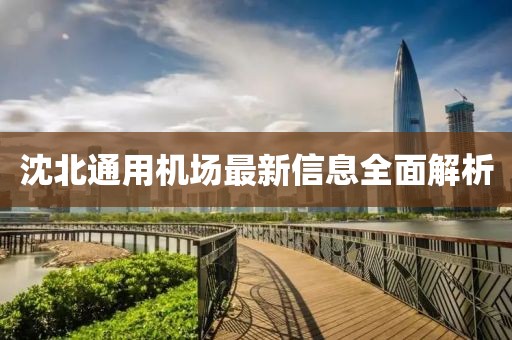 沈北通用機(jī)場(chǎng)最新信息全面解析