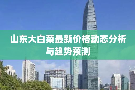 山東大白菜最新價格動態(tài)分析與趨勢預測
