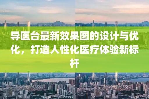 導(dǎo)醫(yī)臺最新效果圖的設(shè)計與優(yōu)化，打造人性化醫(yī)療體驗新標(biāo)桿