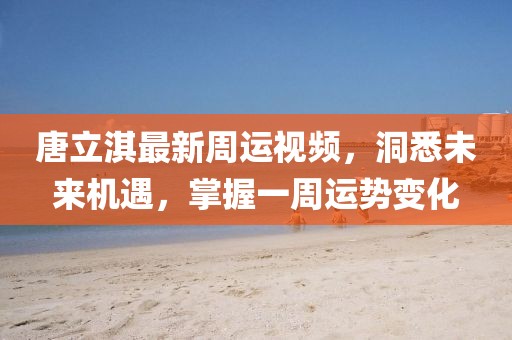 唐立淇最新周運視頻，洞悉未來機遇，掌握一周運勢變化