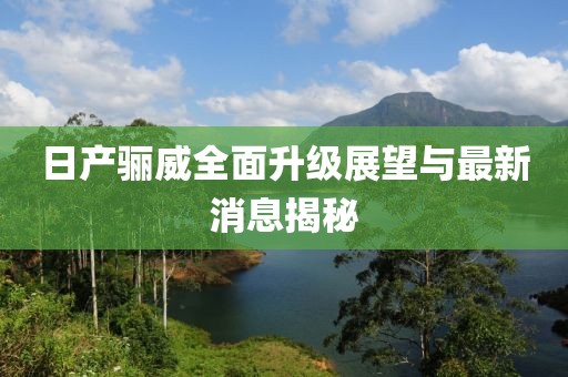 日產(chǎn)驪威全面升級(jí)展望與最新消息揭秘