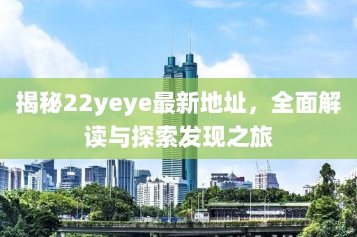 揭秘22yeye最新地址，全面解讀與探索發(fā)現(xiàn)之旅