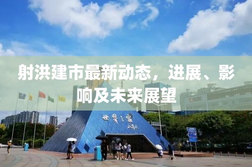 射洪建市最新動態(tài)，進(jìn)展、影響及未來展望