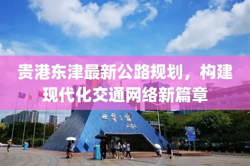 貴港東津最新公路規(guī)劃，構(gòu)建現(xiàn)代化交通網(wǎng)絡(luò)新篇章