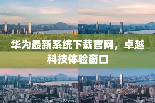 華為最新系統(tǒng)下載官網(wǎng)，卓越科技體驗窗口