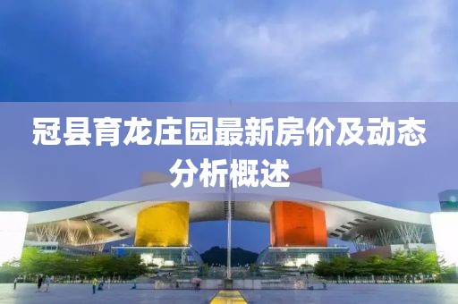 冠縣育龍莊園最新房價及動態(tài)分析概述