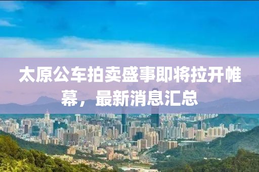 太原公車拍賣盛事即將拉開帷幕，最新消息匯總