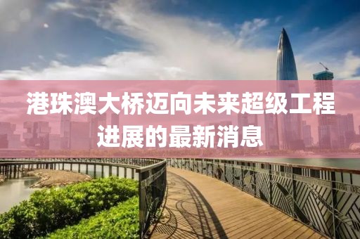 港珠澳大橋邁向未來超級工程進(jìn)展的最新消息