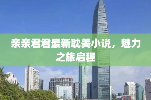 親親君君最新耽美小說(shuō)，魅力之旅啟程