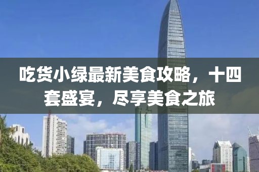 吃貨小綠最新美食攻略，十四套盛宴，盡享美食之旅