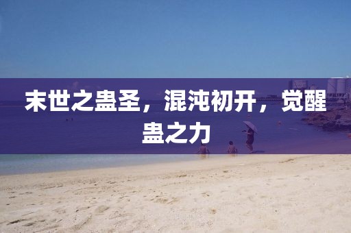 末世之蠱圣，混沌初開，覺醒蠱之力