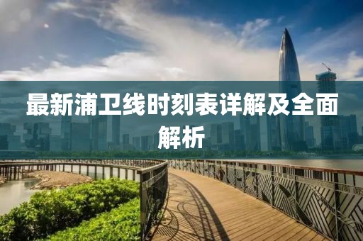 最新浦衛(wèi)線時刻表詳解及全面解析