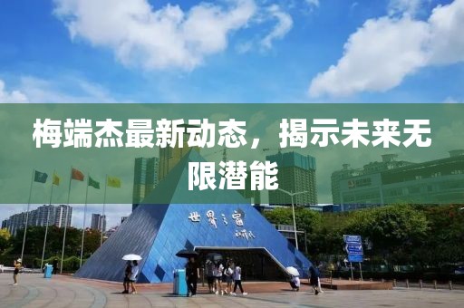 梅端杰最新動(dòng)態(tài)，揭示未來無限潛能