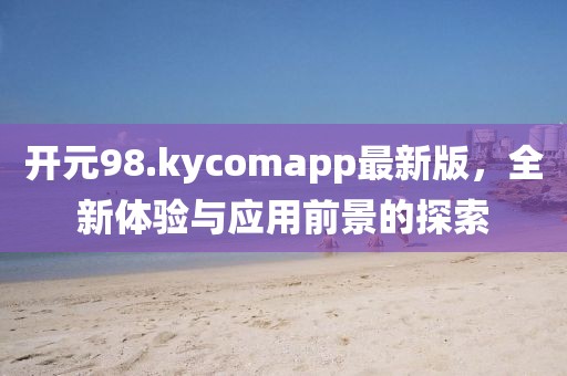 開元98.kycomapp最新版，全新體驗與應用前景的探索