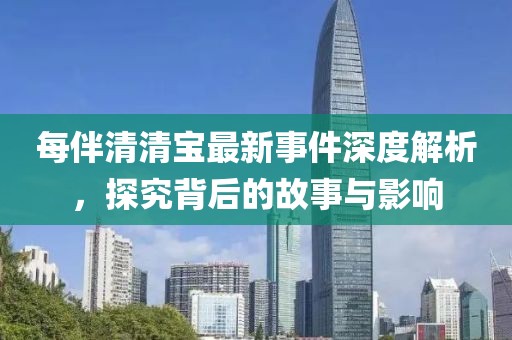 每伴清清寶最新事件深度解析，探究背后的故事與影響