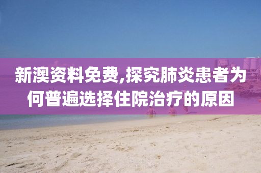 新澳資料免費(fèi),探究肺炎患者為何普遍選擇住院治療的原因