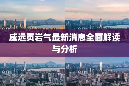 威遠(yuǎn)頁(yè)巖氣最新消息全面解讀與分析