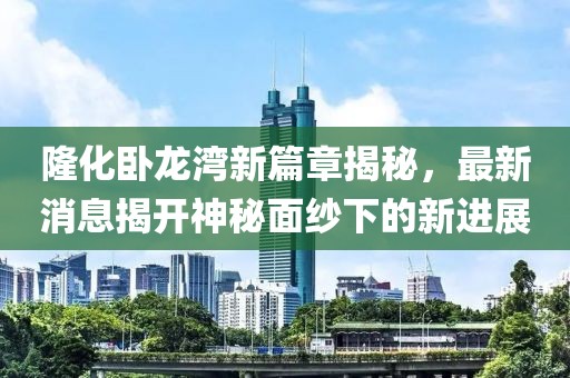 隆化臥龍灣新篇章揭秘，最新消息揭開神秘面紗下的新進(jìn)展