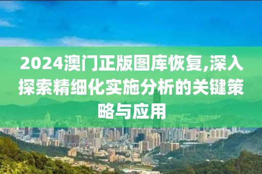 2024澳門正版圖庫恢復(fù),深入探索精細(xì)化實施分析的關(guān)鍵策略與應(yīng)用