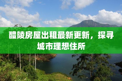 醴陵房屋出租最新更新，探尋城市理想住所