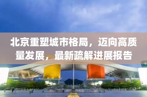北京重塑城市格局，邁向高質(zhì)量發(fā)展，最新疏解進(jìn)展報告
