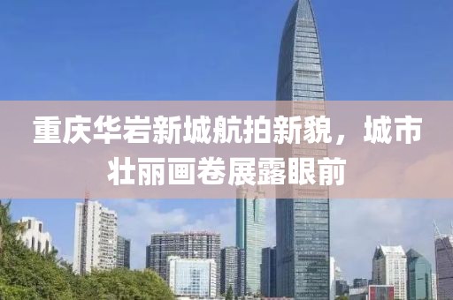 重慶華巖新城航拍新貌，城市壯麗畫卷展露眼前
