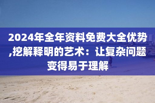 2024年全年資料免費(fèi)大全優(yōu)勢(shì),挖解釋明的藝術(shù)：讓復(fù)雜問題變得易于理解
