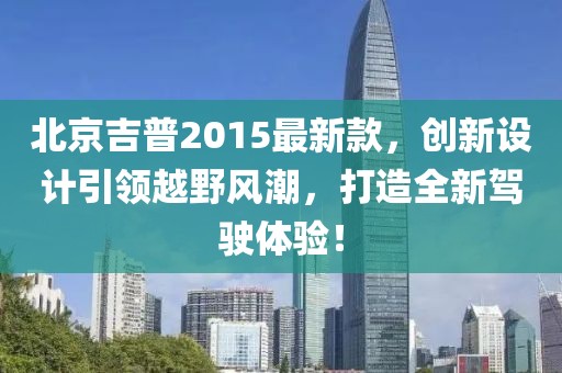 北京吉普2015最新款，創(chuàng)新設(shè)計引領(lǐng)越野風(fēng)潮，打造全新駕駛體驗！