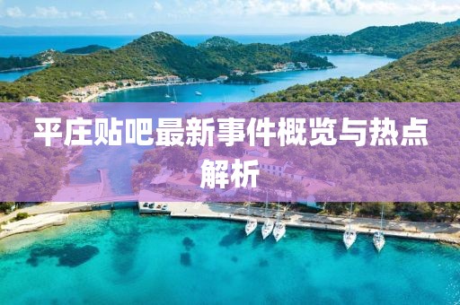 平莊貼吧最新事件概覽與熱點解析