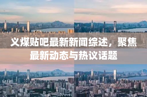 義煤貼吧最新新聞綜述，聚焦最新動態(tài)與熱議話題