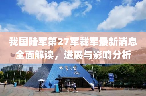 我國陸軍第27軍裁軍最新消息全面解讀，進(jìn)展與影響分析