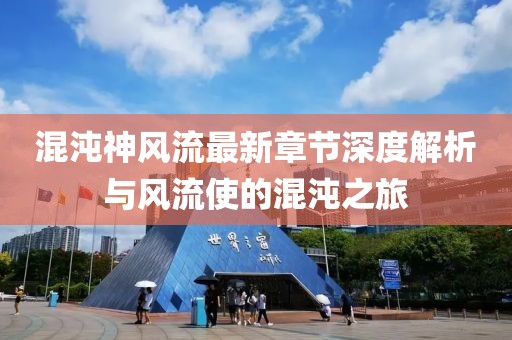 混沌神風(fēng)流最新章節(jié)深度解析與風(fēng)流使的混沌之旅