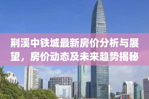 荊溪中鐵城最新房?jī)r(jià)分析與展望，房?jī)r(jià)動(dòng)態(tài)及未來(lái)趨勢(shì)揭秘