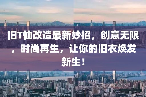 舊T恤改造最新妙招，創(chuàng)意無限，時尚再生，讓你的舊衣煥發(fā)新生！