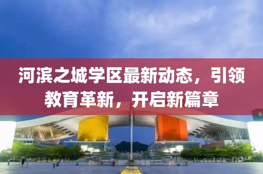 河濱之城學區(qū)最新動態(tài)，引領教育革新，開啟新篇章