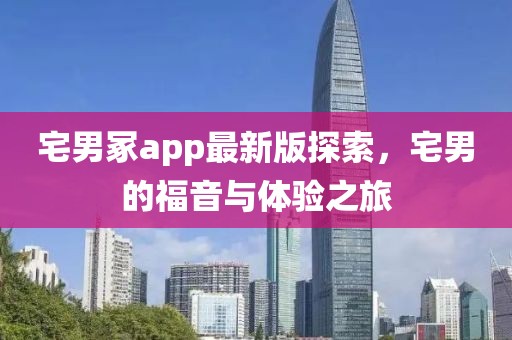 宅男冢app最新版探索，宅男的福音與體驗(yàn)之旅