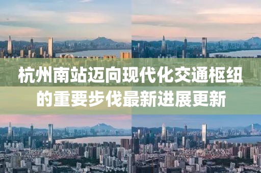 杭州南站邁向現(xiàn)代化交通樞紐的重要步伐最新進展更新