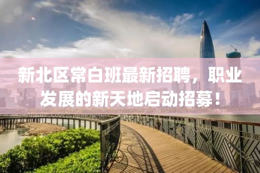 新北區(qū)常白班最新招聘，職業(yè)發(fā)展的新天地啟動(dòng)招募！