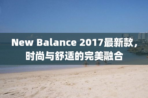 New Balance 2017最新款，時(shí)尚與舒適的完美融合