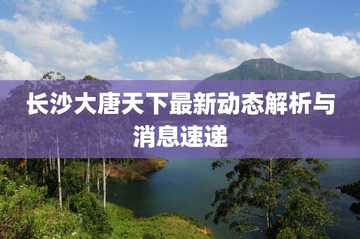 長(zhǎng)沙大唐天下最新動(dòng)態(tài)解析與消息速遞