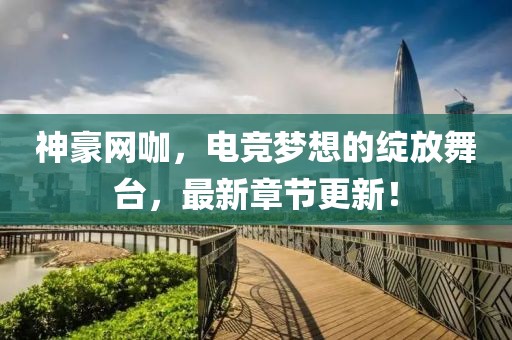 神豪網(wǎng)咖，電競(jìng)夢(mèng)想的綻放舞臺(tái)，最新章節(jié)更新！