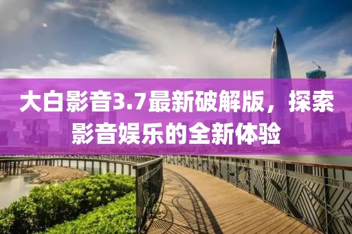 大白影音3.7最新破解版，探索影音娛樂的全新體驗
