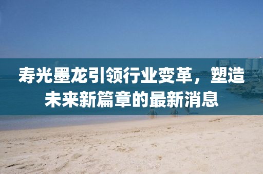 壽光墨龍引領行業(yè)變革，塑造未來新篇章的最新消息