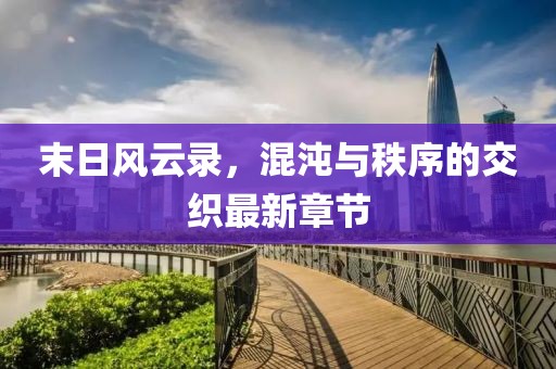 末日風云錄，混沌與秩序的交織最新章節(jié)