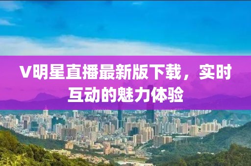 V明星直播最新版下載，實(shí)時(shí)互動(dòng)的魅力體驗(yàn)