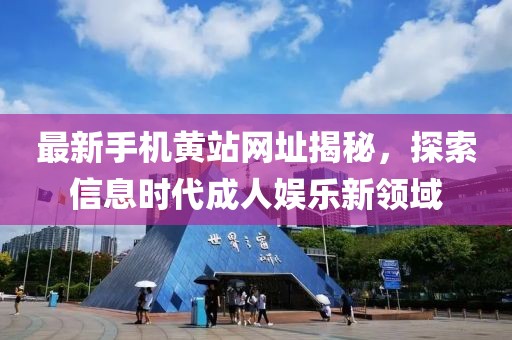 最新手機黃站網(wǎng)址揭秘，探索信息時代成人娛樂新領(lǐng)域