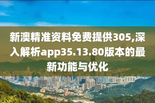 新澳精準(zhǔn)資料免費(fèi)提供305,深入解析app35.13.80版本的最新功能與優(yōu)化