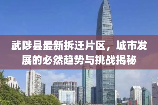 武陟縣最新拆遷片區(qū)，城市發(fā)展的必然趨勢與挑戰(zhàn)揭秘