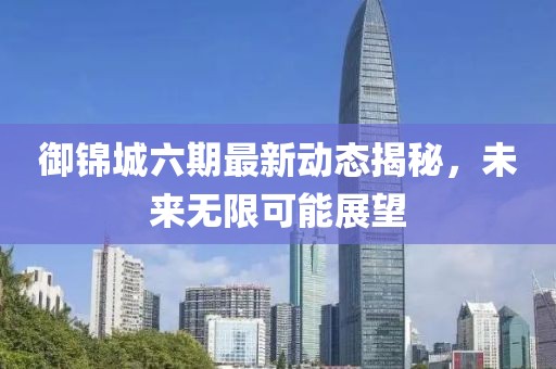 御錦城六期最新動(dòng)態(tài)揭秘，未來無限可能展望