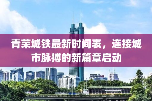 青榮城鐵最新時(shí)間表，連接城市脈搏的新篇章啟動(dòng)